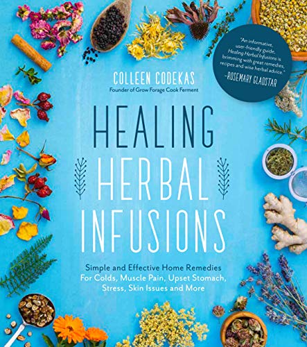 Healing Herbal Infusions: Simple And Effective Home Remedies For Colds, Muscle Pain, Upset Stomach, Stress, Skin Issues And More