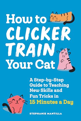 How To Clicker Train Your Cat: A Step-By-Step Guide To Teaching New Skills And Fun Tricks In 15 Minutes A Day