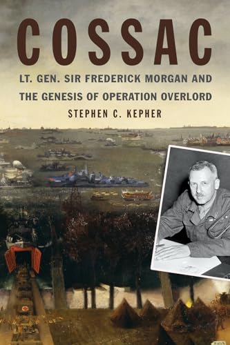 Cossac: Lt. Gen. Sir Frederick Morgan And The Genesis Of Operation Overlord