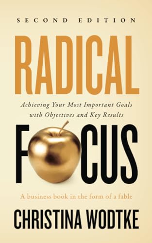 Radical Focus: Achieving Your Most Important Goals With Objectives And Key Results