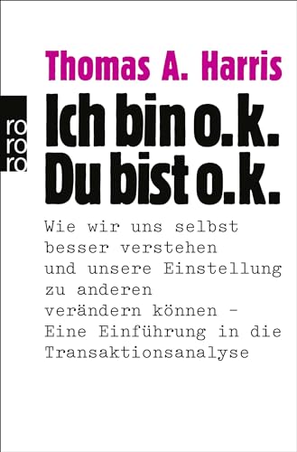Ich Bin O.K. - Du Bist O.K.: Wie Wir Uns Selbst Besser Verstehen Und Unsere Einstellung Zu Anderen Verändern Können - Eine Einführung In Die Transakti