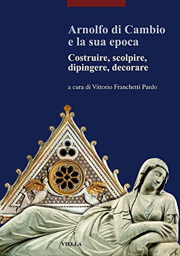 Arnolfo Di Cambio E La Sua Epoca. Costruire, Scolpire, Dipingere, Decorare