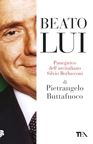 Beato Lui. Panegirico Dell'Arcitaliano Silvio Berlusconi