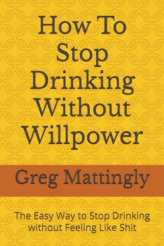 How To Stop Drinking Without Willpower: The Easy Way To Stop Drinking Without Feeling Like Shit