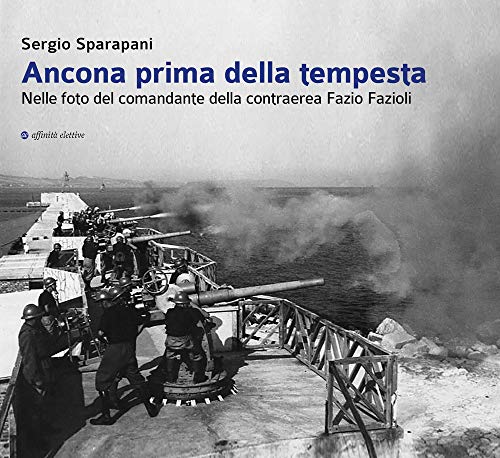 Ancona Prima Della Tempesta. Nelle Foto Del Comandante Della Contraerea Fazio Fazioli. Ediz. Illustrata