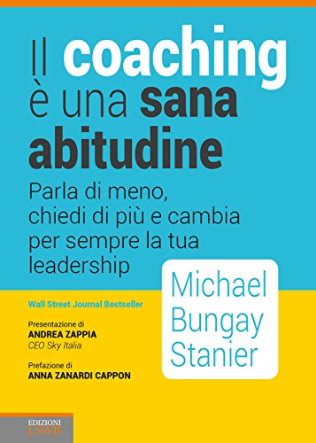 Il Coaching È Una Sana Abitudine. Parla Di Meno, Chiedi Di Più E Cambia Per Sempre La Tua Leadership