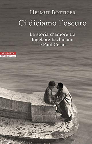 Ci Diciamo L'Oscuro. La Storia D'Amore Tra Ingeborg Bachmann E Paul Celan
