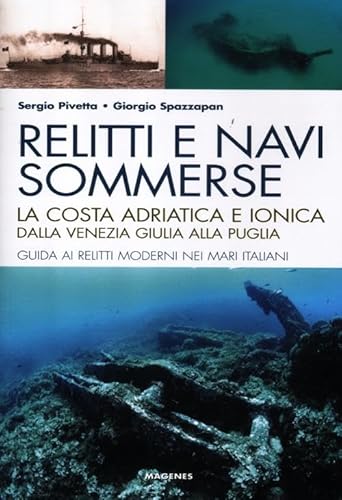 Relitti E Navi Sommerse. La Costa Adriatica E Ionica Dalla Venezia Giulia Alla Puglia. Guida Ai Relitti Moderni Nei Mari Italiani. Ediz. Illustrata