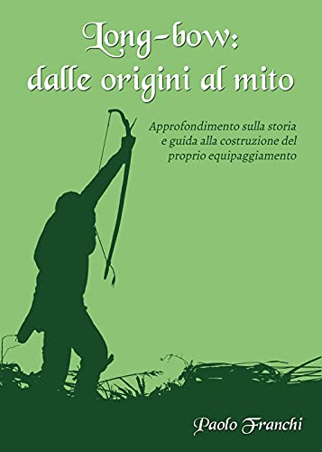 Long-Bow: Dalle Origini Al Mito. Approfondimento Sulla Storia E Guida Alla Costruzione Del Proprio Equipaggiamento