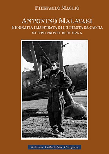 Antonino Malavasi. Biografia Illustrata Di Un Pilota Da Caccia Su Tre Fronti Di Guerra