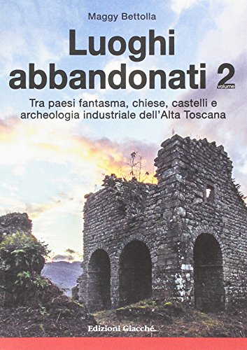 Luoghi Abbandonati. Tra Paesi Fantasma, Chiese, Castelli E Archeologia Industriale Dell'Alta Toscana (Vol. 2)