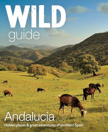Wild Guide Andalucia: Hidden Places, Great Adventures And The Good Life