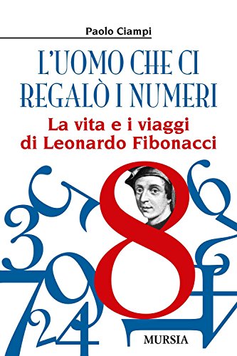 L’Uomo Che Ci Regalò I Numeri: La Vita E I Viaggi Di Leonardo Fibonacci