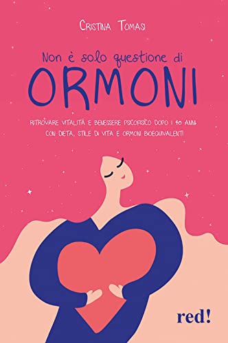 Non È Solo Questione Di Ormoni. Ritrovare Vitalità E Benessere Psicofisico Dopo I 40 Anni Con Dieta, Stile Di Vita E Ormoni Bioequivalenti