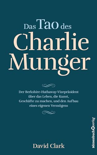 Das Tao Des Charlie Munger: Der Berkshire-Hathaway-Vizepräsident Über Das Leben, Die Kunst, Geschäfte Zu Machen, Und Den Aufbau Eines Eigenen Vermögen