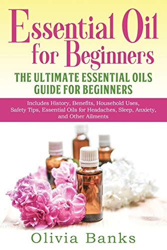 Essential Oil For Beginners: The Ultimate Essential Oils Guide For Beginners: Includes History, Benefits, Household Uses, Safety Tips, Essential Oils 