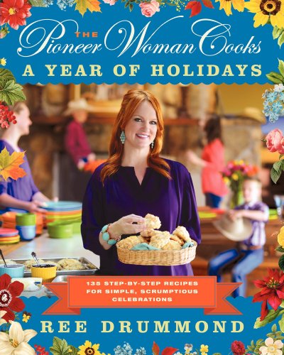 The Pioneer Woman Cooks: A Year Of Holidays: 140 Step-By-Step Recipes For Simple, Scrumptious Celebrations