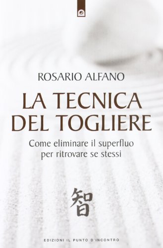 La Tecnica Del Togliere. Come Eliminare Il Superfluo Per Ritrovare Se Stessi