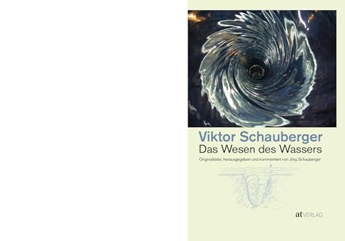 Das Wesen Des Wassers: Die Wichtigsten Originaltexte Von Viktor Schauberger – Herausgegeben Und Kommentiert Von Jörg Schauberger. Grundlagen Der Moder
