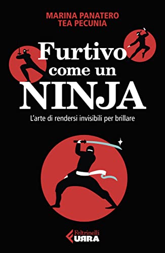 Furtivo Come Un Ninja. L'Arte Di Rendersi Invisibili Per Eccellere