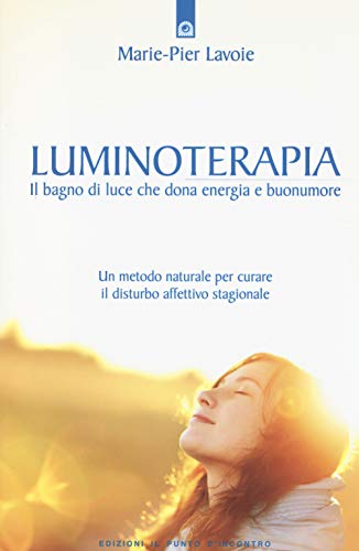 Luminoterapia. Il Bagno Di Luce Che Dona Energia E Buonumore. Un Metodo Naturale Per Curare Il Disordine Affettivo Stagionale