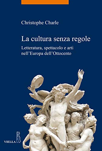 La Cultura Senza Regole. Letteratura, Spettacolo E Arti Nell'Europa Dell'Ottocento