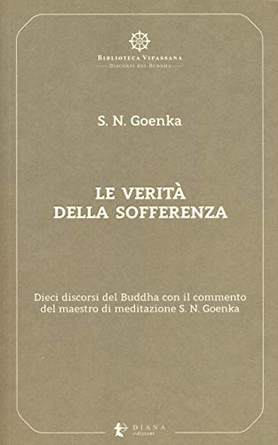 Le Verità Della Sofferenza. Dieci Discorsi Del Buddha Con Il Commento Del Maestro Di Meditazione S. N. Goenka