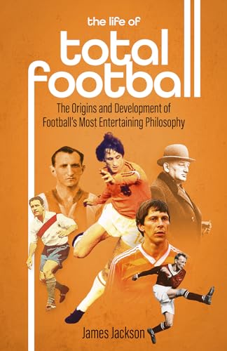 The Life Of Total Football: The Origins And Development Of Football'S Most Entertaining Philosophy