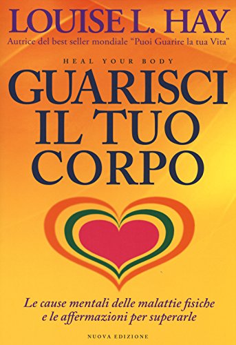 Guarisci Il Tuo Corpo. Le Cause Mentali Delle Malattie Fisiche E Le Affermazioni Per Superarle