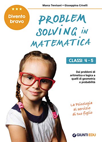 Problem Solving In Matematica. Classi 4-5: Un Allenamento Delle Capacità Di Problem Solving Attraverso Problemi Di Logica, Aritmetica, Geometria, Calc