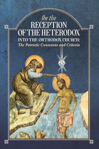 On The Reception Of The Heterodox Into The Orthodox Church: The Patristic Consensus And Criteria