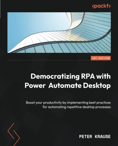 Democratizing Rpa With Power Automate Desktop: Boost Your Productivity By Implementing Best Practices For Automating Repetitive Desktop Processes