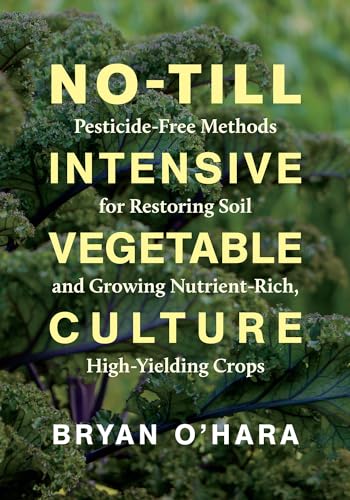 No-Till Intensive Vegetable Culture: Pesticide-Free Methods For Restoring Soil And Growing Nutrient-Rich, High-Yielding Crops
