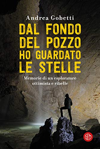 Dal Fondo Del Pozzo Ho Guardato Le Stelle. Memorie Di Un Esploratore Ottimista E Ribelle