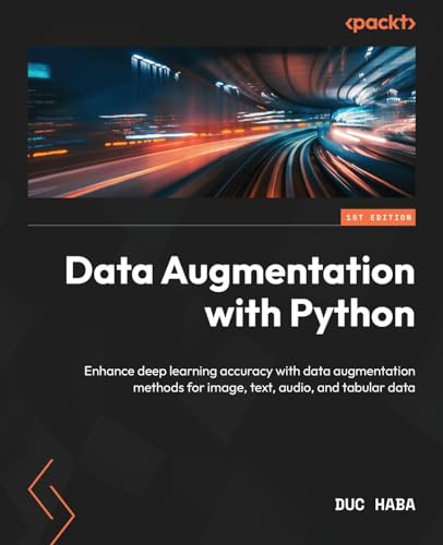 Data Augmentation With Python: Enhance Deep Learning Accuracy With Data Augmentation Methods For Image, Text, Audio, And Tabular Data