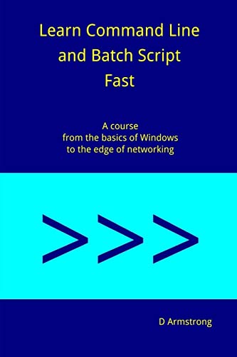 Learn Command Line And Batch Script Fast: A Course From The Basics Of Windows To The Edge Of Networking