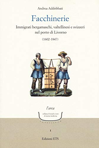 Facchinerie. Immigrati Bergamaschi, Valtellinesi E Svizzeri Nel Porto Di Livorno (1602-1847)