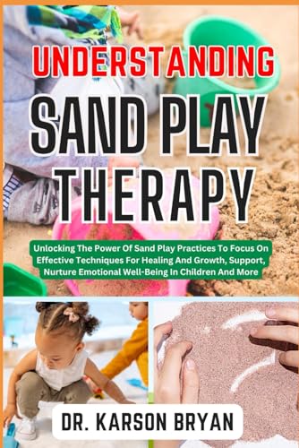 Understanding Sand Play Therapy: Unlocking The Power Of Sand Play Practices To Focus On Effective Techniques For Healing And Growth, Support, Nurture