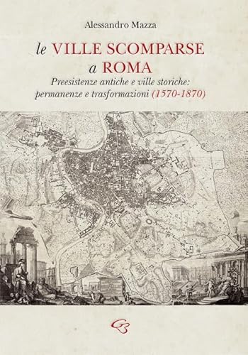 Le Ville Scomparse A Roma. Preesistenze Antiche E Ville Storiche: Permanenze E Trasformazioni (1570-1870)