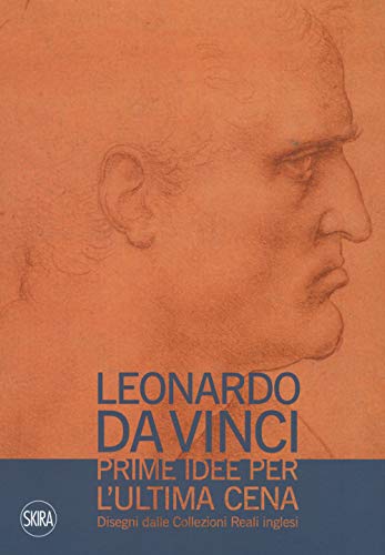 Leonardo Da Vinci. Prime Idee Per L'Ultima Cena. Disegni Dalle Collezioni Reali Inglesi. Ediz. Illustrata