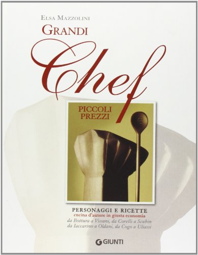 Grandi Chef Piccoli Prezzi. Personaggi E Ricette, Cucina D'Autore In Giusta Economia: Da Bottura A Vissani, Da Corelli A Scabin, Da Iaccarino A Oldani