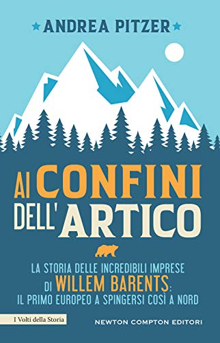 Ai Confini Dell'Artico. La Storia Delle Incredibili Imprese Di Willem Barents: Il Primo Europeo A Spingersi Così A Nord