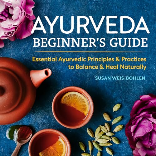 Ayurveda Beginner'S Guide: Essential Ayurvedic Principles & Practices To Balance & Heal Naturally