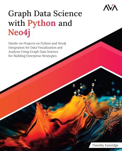 Graph Data Science With Python And Neo4J: Hands-On Projects On Python And Neo4J Integration For Data Visualization And Analysis Using Graph Data ... E