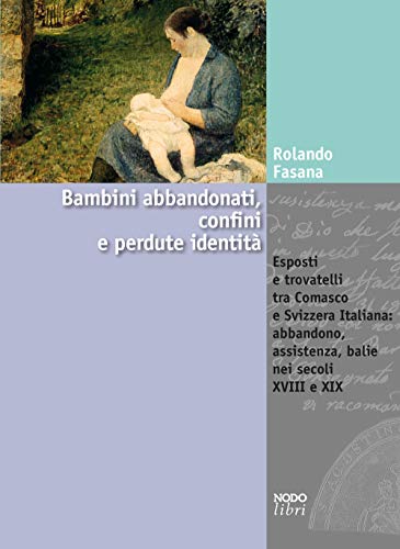 Bambini Abbandonati, Confini E Perdute Identità. Esposti E Trovatelli Tra Comasco E Svizzera Italiana: Abbandono, Assistenza, Balie Nei Secoli Xviii E