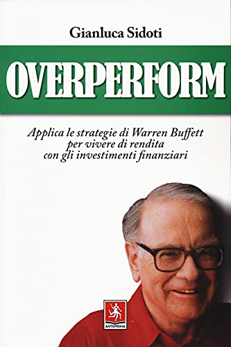 Overperform. Applica Le Strategie Di Warren Buffett Per Vivere Di Rendita Con Gli Investimenti Finanziari