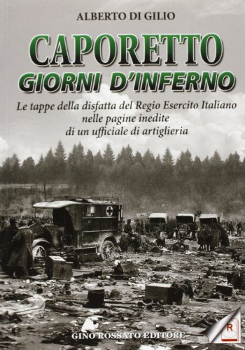 Caporetto. Giorni D'Inferno. Le Tappe Della Disfatta Del Regio Esercito Italiano Nelle Pagine Inedite Di Un Ufficiale Di Artiglieria