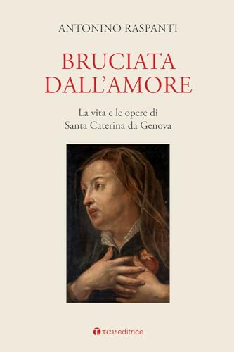 Bruciata Dall'Amore. La Vita E Le Opere Di Santa Caterina Da Genova