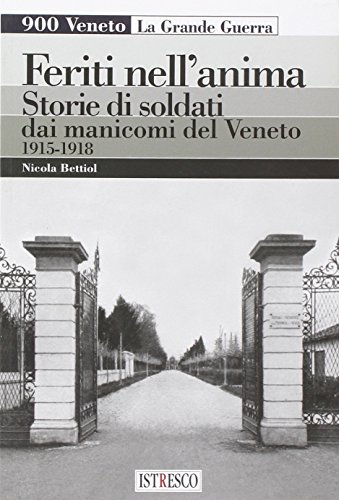 Feriti Nell'Anima. Storie Di Soldati Dai Manicomi Del Veneto 1915-1918