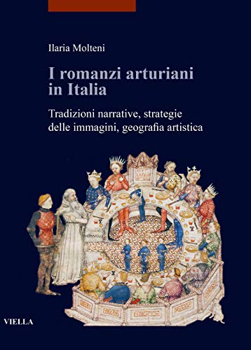 I Romanzi Arturiani In Italia. Tradizioni Narrative, Strategie Delle Immagini, Geografia Artistica